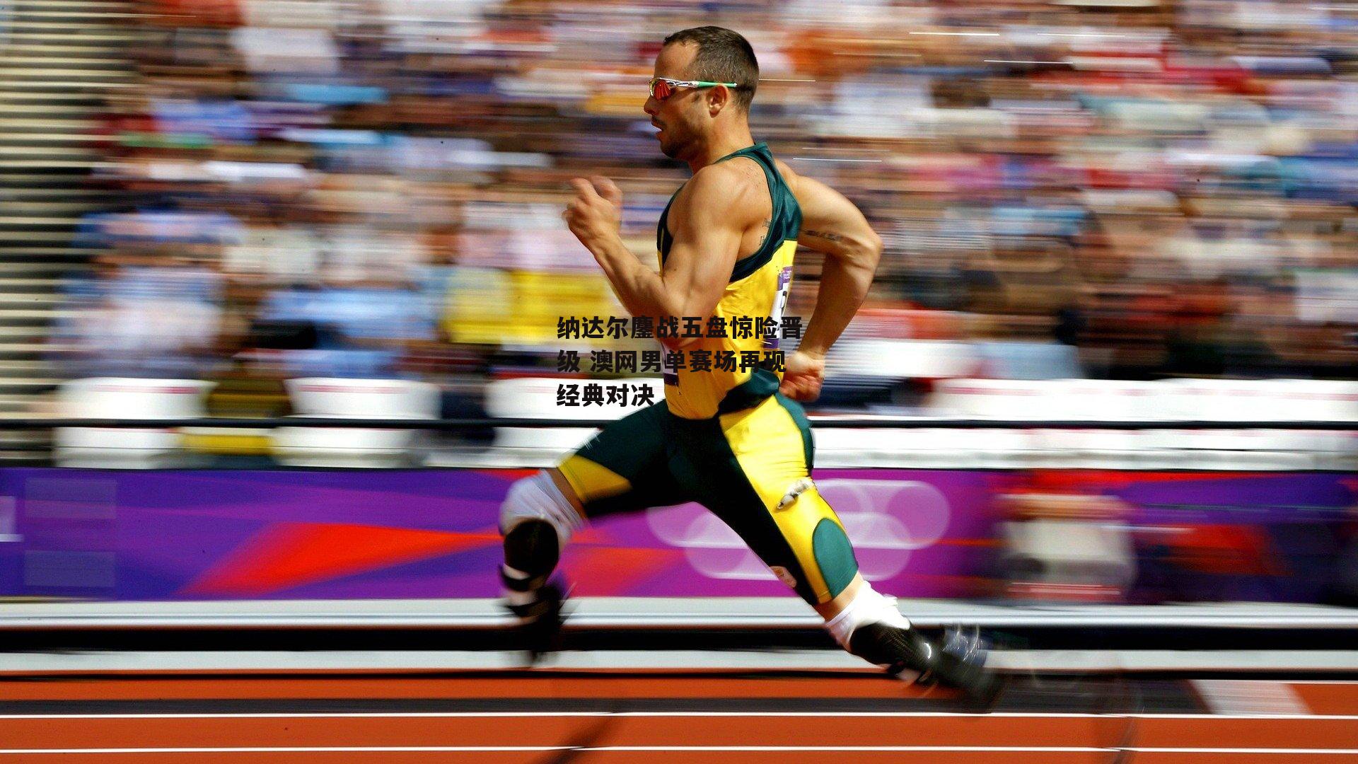 纳达尔鏖战五盘惊险晋级 澳网男单赛场再现经典对决