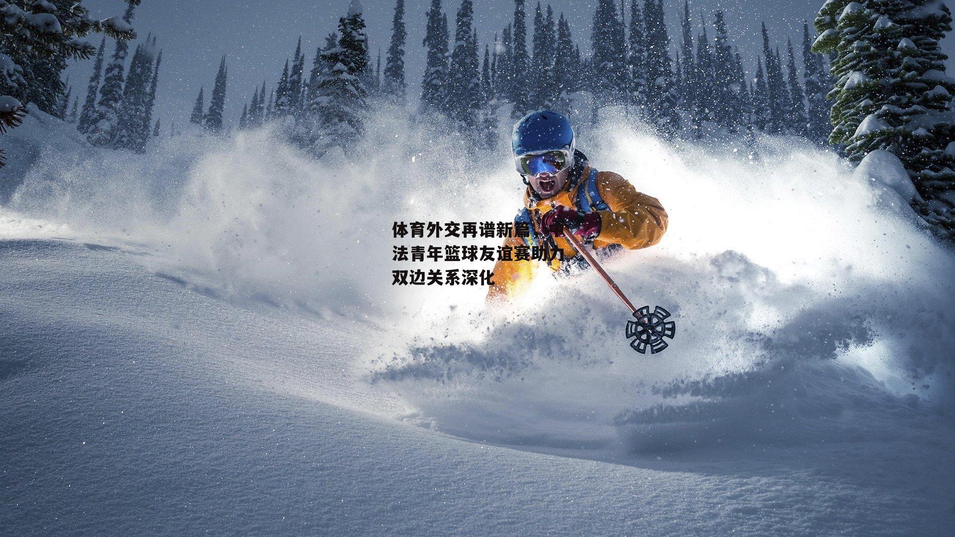 B体育官方网站：体育外交再谱新篇，中法青年篮球友谊赛助力双边关系深化